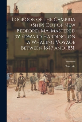 Logbook of the Cambria (Ship) out of New Bedford, MA, Mastered by Edward Harding, on a Whaling Voyage Between 1847 and 1851. by Cambria (Ship)