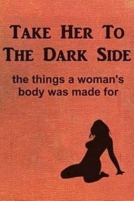 Take Her to the Dark Side: the things a woman's body was made for by Anonymous