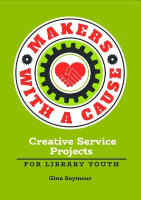 Makers with a Cause: Creative Service Projects for Library Youth by Seymour, Gina