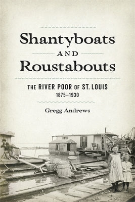 Shantyboats and Roustabouts: The River Poor of St. Louis, 1875-1930 by Andrews, Gregg