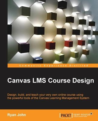 Canvas LMS Course Design: Design, create, and teach online courses using Canvas Learning Management System's powerful tools by John, Ryan