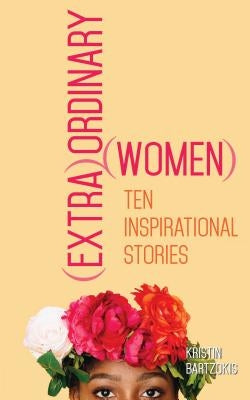 (Extra)Ordinary Women: Ten Inspirational Stories by Bartzokis, Kristin