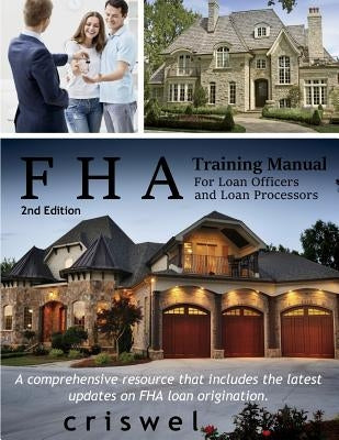 FHA Training Manual for Loan Officers and Loan Processors (2nd Edition): A comprehensive resource that includes the latest updates on FHA loan origina by Criswel, Brian L.