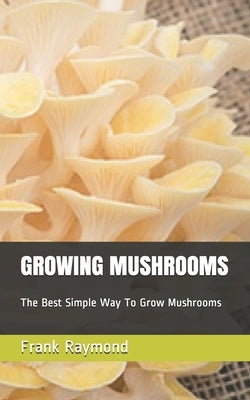 Growing Mushrooms: The Best Simple Way To Grow Mushrooms by Raymond, Frank