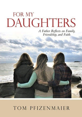 For My Daughters: A Father Reflects on Family, Friendship, and Faith by Pfizenmaier, Tom