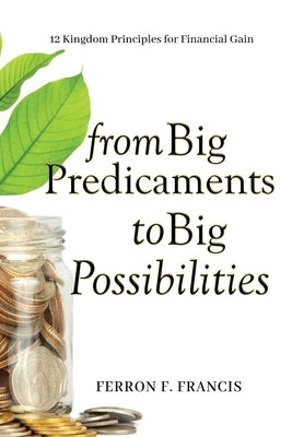 From Big Predicaments to Big Possibilities: 12 Kingdom Principles for Personal Financial Gain by Francis, Ferron F.