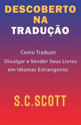 Descoberto Na Tradução: Como Traduzir, Divulgar e Vender Seus Livros em Idiomas Estrangeiros by Scott, S. C.