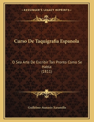 Curso De Taquigrafia Espanola: O Sea Arte De Escribir Tan Pronto Como Se Habla (1811) by Xaramillo, Guillelmo Atanasio