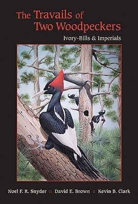 The Travails of Two Woodpeckers: Ivory-Bills & Imperials by Snyder, Noel F. R.