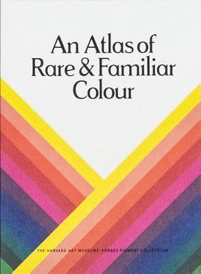 An Atlas of Rare & Familiar Colour: The Harvard Art Museums' Forbes Pigment Collection by Khandekar, Narayan