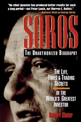 Soros: The Unauthorized Biography, the Life, Times and Trading Secrets of the World's Greatest Investor by Slater, Robert