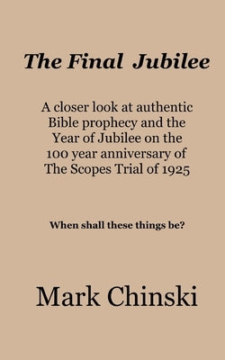 The Final Jubilee A closer look at authentic Bible prophecy and the Year of Jubilee on the 100 year anniversary of The Scopes Trial of 1925 When shall by Chinski, Mark