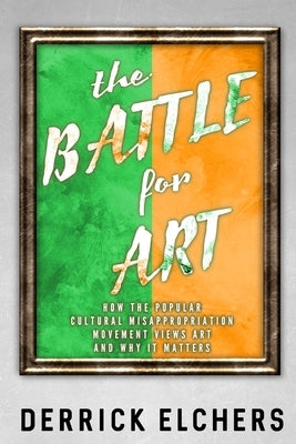 The Battle for Art: How the Popular Cultural Misappropriation Movement Views Art, and Why it Matters by Elchers, Derrick