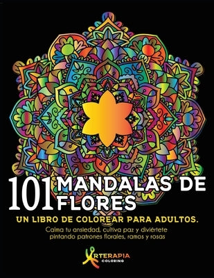 101 Mandalas De Flores: Un libro de colorear para adultos. Calma tu ansiedad, cultiva paz y diviértete pintando patrones florales, ramos y ros by Coloring, Arterapia