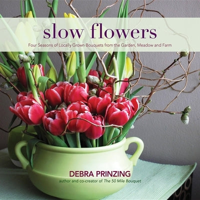 Slow Flowers: Four Seasons of Locally Grown Bouquets from the Garden, Meadow and Farm by Prinzing, Debra