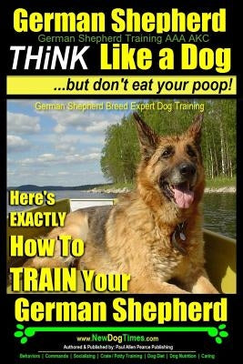 German Shepherd, German Shepherd Training AAA AKC: Think Like a Dog, But Don't Eat Your Poop!: German Shepherd Breed Expert Dog Training Here's EXACTL by Pearce, Paul Allen