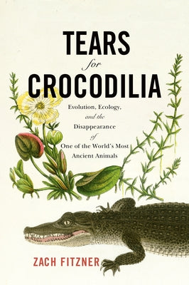 Tears for Crocodilia: Evolution, Ecology, and the Disappearance of One of the World's Most Ancient Animals by Fitzner, Zach