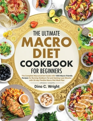 The Ultimate Macro Diet Cookbook for Beginners: the Complete Macronutrient Guide with 1000 Macro-friendly Recipes for Burning Stubborn Fat and Gaining by Wright, Dino C.