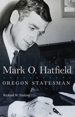 Mark O. Hatfield: Oregon Statesman Volume 33 by Etulain, Richard W.