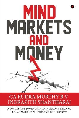 Mind Markets and Money: A Successful Journey Into Intraday Trading Using Market Profile and Order Flow by Ca Rudra Murthy B. V.