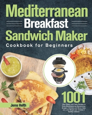 Mediterranean Breakfast Sandwich Maker Cookbook for Beginners: 1001-Day Classic and Tasty Recipes to Enjoy Mouthwatering Sandwiches, Burgers, Omelets by Helth, Jems