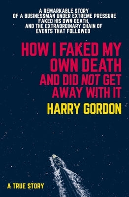 How I Faked My Own Death and Did Not Get Away with It: A Remarkable Story of a Businessman Under Extreme Pressure, Faked His Own Death, and the Extrao by Gordon, Harry