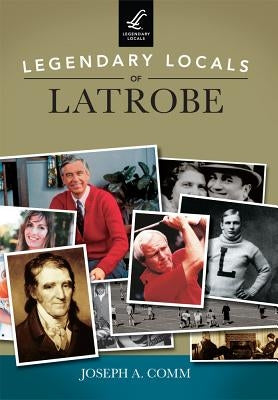 Legendary Locals of Latrobe by Comm, Joseph A.