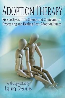 Adoption Therapy: Perspectives from Clients and Clinicians on Processing and Healing Post-Adoption Issues by Dennis, Laura