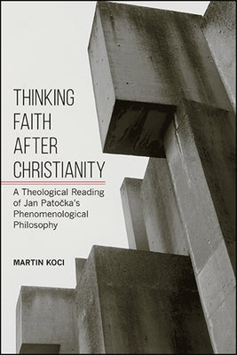 Thinking Faith After Christianity: A Theological Reading of Jan Pato&#269;ka's Phenomenological Philosophy by Koci, Martin