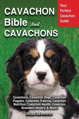 Cavachon Bible And Cavachons: Your Perfect Cavachon Guide Cavachons, Cavachon Dogs, Cavachon Puppies, Cavachon Training, Cavachon Nutrition, Cavacho by Manfield, Mark