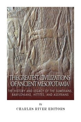 The Greatest Civilizations of Ancient Mesopotamia: The History and Legacy of the Sumerians, Babylonians, Hittites, and Assyrians by Charles River Editors