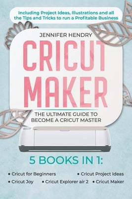 Cricut Maker: 5 books in 1: The Ultimate Guide to Become a Cricut Master Including Project Ideas, Illustrations and all the Tips and by Hendry, Jennifer