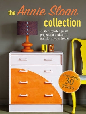 The Annie Sloan Collection: 75 Step-By-Step Paint Projects and Ideas to Transform Your Home by Sloan, Annie