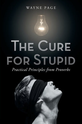 The Cure for Stupid: Practical Principles from Proverbs by Page, Wayne