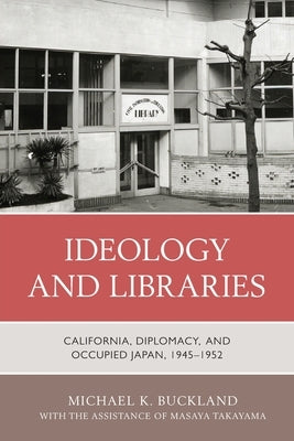 Ideology and Libraries: California, Diplomacy, and Occupied Japan, 1945-1952 by Buckland, Michael K.