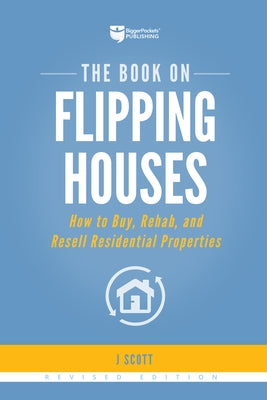 The Book on Flipping Houses: How to Buy, Rehab, and Resell Residential Properties by Scott, J.