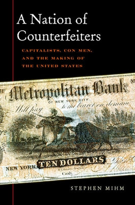 Nation of Counterfeiters: Capitalists, Con Men, and the Making of the United States by Mihm, Stephen