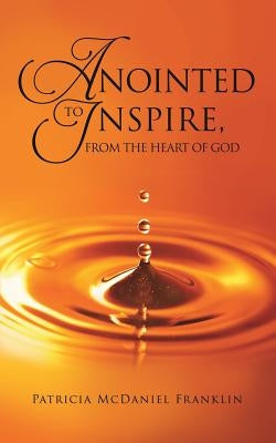 Anointed to Inspire, from the Heart of God by Franklin, Patricia McDaniel