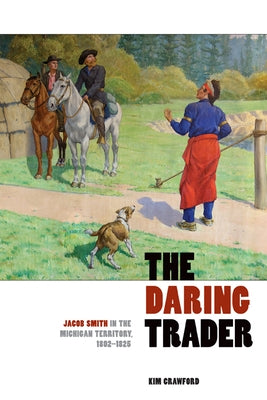 The Daring Trader: Jacob Smith in the Michigan Territory, 1802-1825 by Crawford, Kim