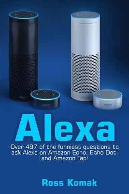 Alexa: Over 497 of the Funniest Questions to Ask Alexa on Amazon Echo, Echo Dot, and Amazon Tap! by Komak, Ross