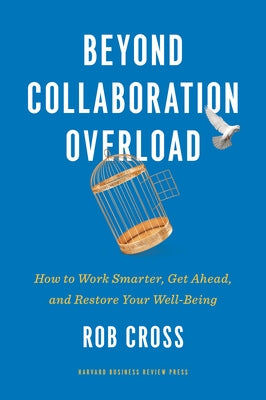 Beyond Collaboration Overload: How to Work Smarter, Get Ahead, and Restore Your Well-Being by Cross, Rob