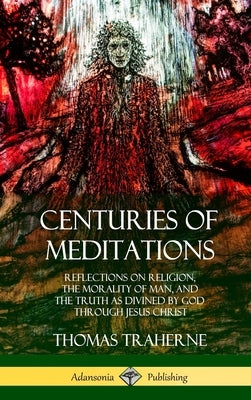 Centuries of Meditations: Reflections on Religion, the Morality of Man, and the Truth as Divined by God Through Jesus Christ (Hardcover) by Traherne, Thomas