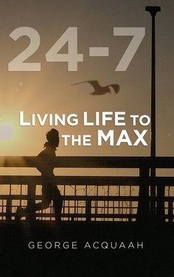 24-7: Living Life to the Max by Acquaah, George