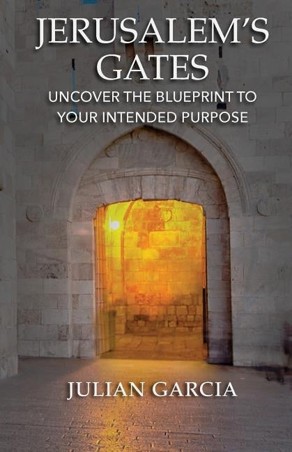 Jerusalem's Gates: Uncover the Blueprint to Your Intended Purpose by Garcia, Julian