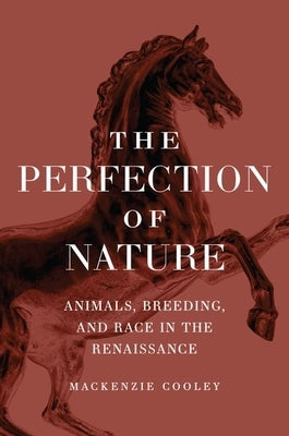 The Perfection of Nature: Animals, Breeding, and Race in the Renaissance by Cooley, MacKenzie