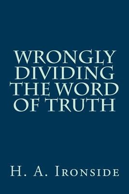 Wrongly Dividing The Word of Truth by Ironside, H. a.