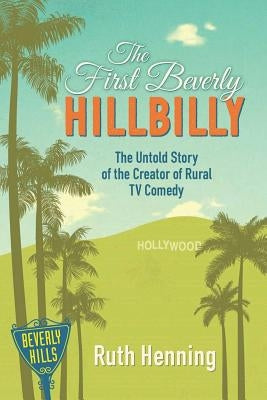The First Beverly Hillbilly: The Untold Story of the Creator of Rural TV Comedy by Henning, Ruth