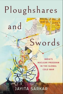 Ploughshares and Swords: India's Nuclear Program in the Global Cold War by Sarkar, Jayita