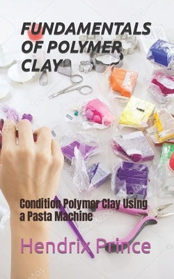 Fundamentals of Polymer Clay: Condition Polymer Clay Using a Pasta Machine by Prince, Hendrix