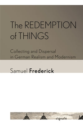 The Redemption of Things: Collecting and Dispersal in German Realism and Modernism by Frederick, Samuel